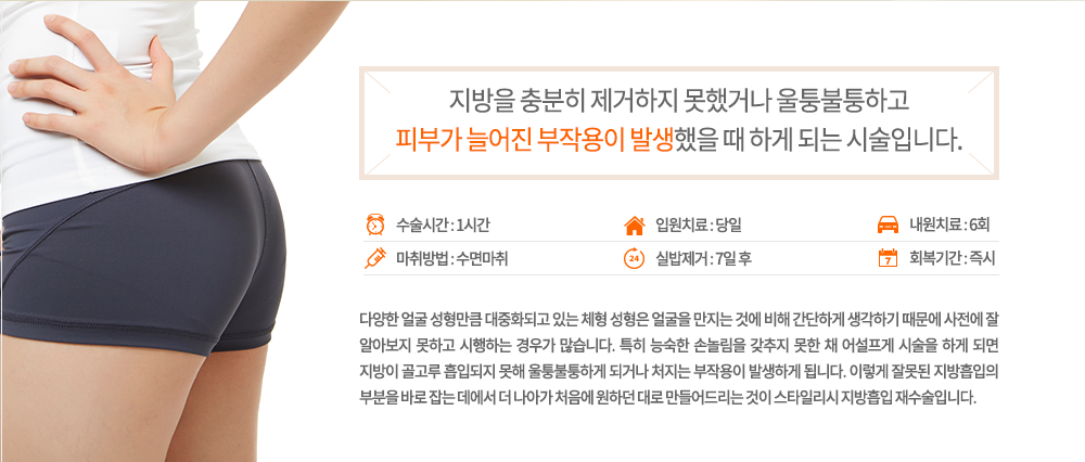 -정의
다양한 얼굴 성형만큼 대중화되고 있는 체형 성형은 얼굴을 만지는 것에 비해 간단하게 생각하기 때문에 사전에 잘 알아보지 못하고 시행하는 경우가 많습니다. 특히 능숙한 손놀림을 갖추지 못한 채 어설프게 시술을 하게 되면 지방이 골고루 흡입되지 못해 울퉁불퉁하게 되거나 처지는 부작용이 발생하게 됩니다. 이렇게 잘못된 지방흡입의 부분을 바로 잡는 데에서 더 나아가 처음에 원하던 대로 만들어드리는 것이 스타일리시 지방흡입 재수술입니다.

