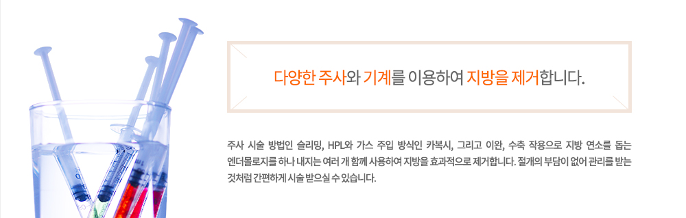 -정의
주사 시술 방법인 슬리밍, HPL와 가스 주입 방식인 카복시, 그리고 이완, 수축 작용으로 지방 연소를 돕는 엔더몰로지를 하나 내지는 여러 개 함께 사용하여 지방을 효과적으로 제거합니다. 절개의 부담이 없어 관리를 받는 것처럼 간편하게 시술 받으실 수 있습니다.
