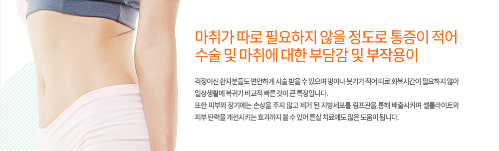 펀치웨이브 장점 및 특징
마취가 따로 필요하지 않을 정도로 통증이 적어 수술 및 마취에 대한 부담감 및 부작용이 걱정이신 환자분들도 편안하게 시술 받을 수 있으며 멍이나 붓기가 적어 따로 회복시간이 필요하지 않아 일상생활에 복귀가 비교적 빠른 것이 큰 특징입니다.
또한 피부와 장기에는 손상을 주지 않고 제거 된 지방세포를 림프관을 통해 배출시키며 셀룰라이트와 피부 탄력을 개선시키는 효과까지 볼 수 있어 튼살 치료에도 많은 도움이 됩니다.
