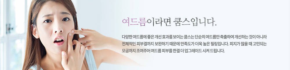 여드름이라면 쿰스입니다.
다양한 여드름에 좋은 개선 효과를 보이는 쿰스는 단순히 여드름만 축출하여 개선하는 것이 아니라 전체적인 피부결까지 보완하기 때문에 만족도가 더욱 높은 필링입니다. 피지가 많을 때 고민되는 모공까지 조여주어 여드름 피부를 한결 더 업그레이드 시켜 드립니다.
