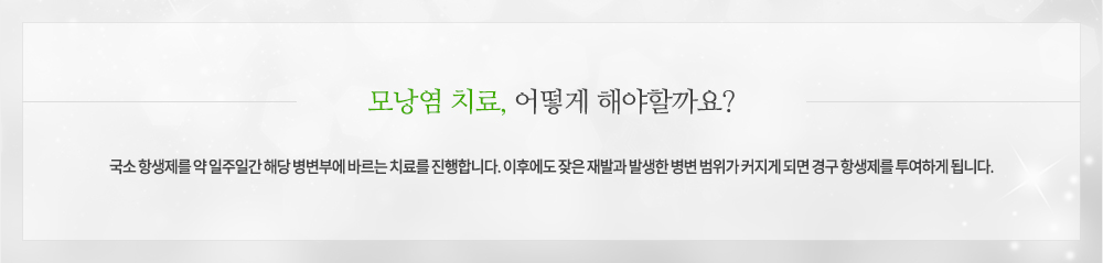 모낭염 치료
국소 항생제를 약 일주일간 해당 병변부에 바르는 치료를 진행합니다. 이후에도 잦은 재발과 발생한 병변 범위가 커지게 되면 경구 항생제를 투여하게 됩니다.
