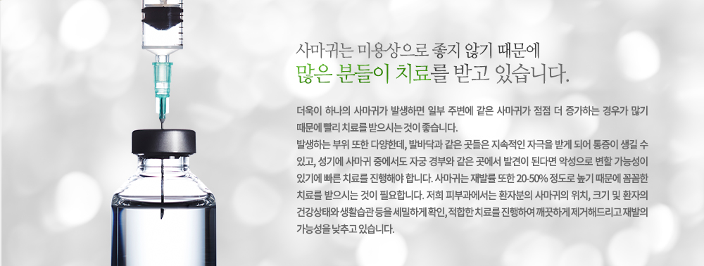 사마귀는 미용상으로 좋지 않기 때문에 많은 분들이 치료를 받고 있습니다. 더욱이 하나의 사마귀가 발생하면 일부 주변에 같은 사마귀가 점점 더 증가하는 경우가 많이 때문에 빨리 치료를 받으시는 것이 좋습니다.
발생하는 부위 또한 다양한데, 발바닥과 같은 곳들은 지속적인 자극을 받게 되어 통증이 생길 수 있고, 성기에 사마귀 중에서도 자궁 경부와 같은 곳에서 발견이 된다면 악성으로 변할 가능성이 있기에 빠른 치료를 진행해야 합니다. 사마귀는 재발률 또한 20-50% 정도로 높기 때문에 꼼꼼한 치료를 받으시는 것이 필요합니다. 저희 피부과에서는 환자분의 사마귀의 위치, 크기 및 환자의 건강상태와 생활습관 등을 세밀하게 확인, 적합한 치료를 진행하여 깨끗하게 제거해드리고 재발의 가능성을 낮추고 있습니다.
