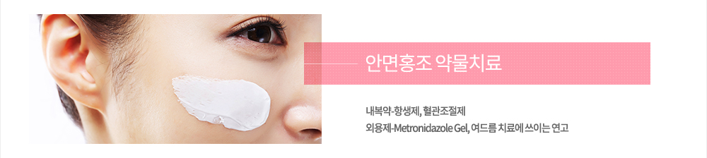 안면홍조 치료
약물치료 : 내복약-항생제, 혈관조절제
외용제-Metronidazole Gel, 여드름 치료에 쓰이는 연고
