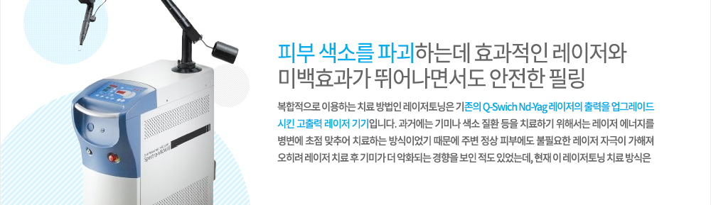 특징 피부 색소를 파괴하는데 효과적인 레이저와 미백효과가 뛰어나면서도 안전한 필링을 복합적으로 이용하는 치료 방법인 레이저토닝은 기존의 Q-Swich Nd-Yag 레이저의 출력을 업그레이드 시킨 고출력 레이저 기기입니다. 과거에는 기미나 색소 질환 등을 치료하기 위해서는 레이저 에너지를 병변에 초점 맞추어 치료하는 방식이었기 때문에 주변 정상 피부에도 불필요한 레이저 자극이 가해져 오히려 레이저 치료 후 기미가 더 악화되는 경향을 보인 적도 있었는데, 현재 이 레이저토닝 치료 방식은 