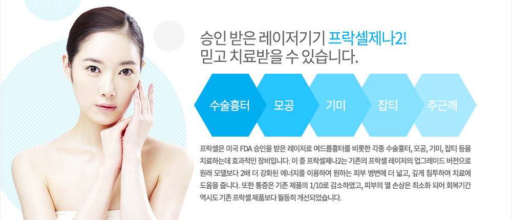 -특징
프락셀은 미국 FDA 승인을 받은 레이저로 여드름흉터를 비롯한 각종 수술흉터, 모공, 기미, 잡티 등을 치료하는데 효과적인 장비입니다. 이 중 프락셀제나2는 기존의 프락셀 레이저의 업그레이드 버전으로 원래 모델보다 2배 더 강화된 에너지를 이용하여 원하는 피부 병변에 더 넓고, 깊게 침투하여 치료에 도움을 줍니다.
또한 통증은 기존 제품의 1/10로 감소하였고, 피부의 열 손상은 최소화 되어 회복기간 역시도 기존 프락셀 제품보다 월등히 개선되었습니다. 

